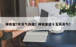 神农架7月天气预报？神农架近十五天天气？