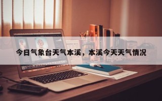今日气象台天气本溪，本溪今天天气情况