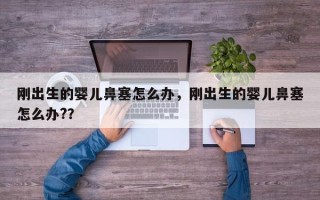 刚出生的婴儿鼻塞怎么办，刚出生的婴儿鼻塞怎么办?？