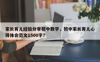 家长育儿经验分享初中数学，初中家长育儿心得体会范文1500字？