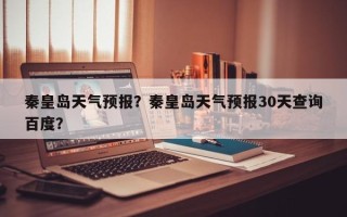 秦皇岛天气预报？秦皇岛天气预报30天查询百度？