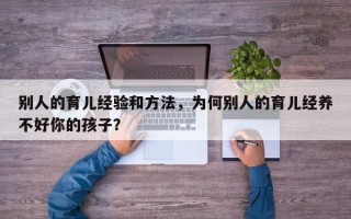 别人的育儿经验和方法，为何别人的育儿经养不好你的孩子？