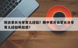 班会家长分享育儿经验？期中家长会家长分享育儿经验听后感？