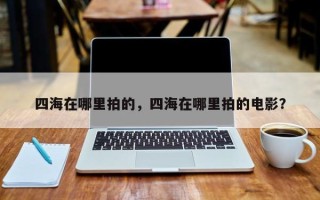 四海在哪里拍的，四海在哪里拍的电影？