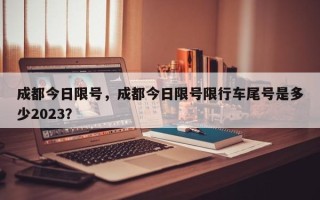 成都今日限号，成都今日限号限行车尾号是多少2023？