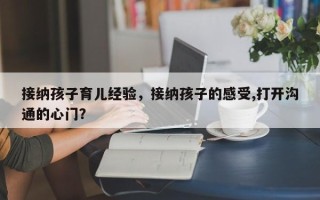 接纳孩子育儿经验，接纳孩子的感受,打开沟通的心门？
