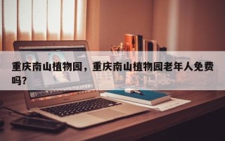 重庆南山植物园，重庆南山植物园老年人免费吗？
