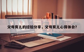 父母育儿的经验分享，父母育儿心得体会？