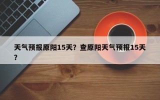 天气预报原阳15天？查原阳天气预报15天？