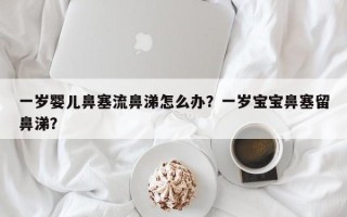 一岁婴儿鼻塞流鼻涕怎么办？一岁宝宝鼻塞留鼻涕？