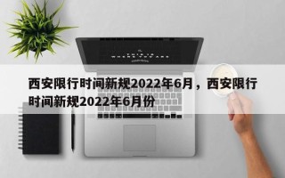 西安限行时间新规2022年6月，西安限行时间新规2022年6月份