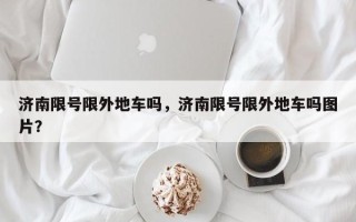 济南限号限外地车吗，济南限号限外地车吗图片？