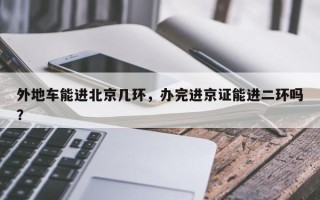 外地车能进北京几环，办完进京证能进二环吗？