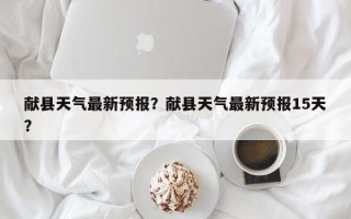 献县天气最新预报？献县天气最新预报15天？