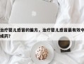 治疗婴儿感冒的偏方，治疗婴儿感冒最有效中成药？