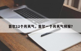 首尔12个月天气，首尔一个月天气预报？