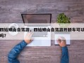 四姑娘山自驾游，四姑娘山自驾游开轿车可以吗？