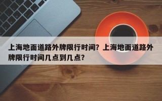 上海地面道路外牌限行时间？上海地面道路外牌限行时间几点到几点？