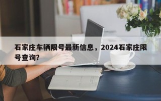 石家庄车辆限号最新信息，2024石家庄限号查询？