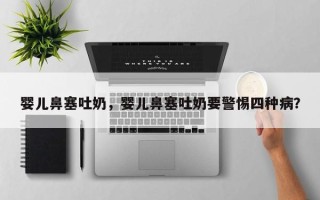 婴儿鼻塞吐奶，婴儿鼻塞吐奶要警惕四种病？
