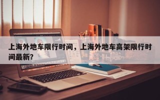 上海外地车限行时间，上海外地车高架限行时间最新？