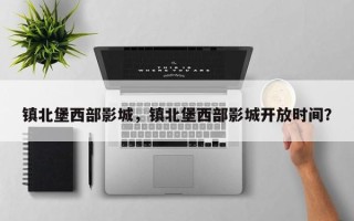 镇北堡西部影城，镇北堡西部影城开放时间？
