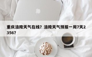 重庆涪陵天气在线？涪陵天气预报一周7天2356？