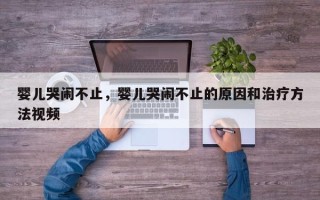 婴儿哭闹不止，婴儿哭闹不止的原因和治疗方法视频