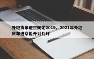 外地货车进京规定2019，2021年外地货车进京能开到几环