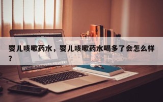 婴儿咳嗽药水，婴儿咳嗽药水喝多了会怎么样？