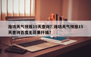 潍坊天气预报15天查询？潍坊天气预报15天查询百度无花果扦插？