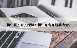 初生婴儿育儿经验？新生儿育儿经验大全？