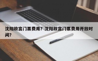 沈阳故宫门票费用？沈阳故宫门票费用开放时间？