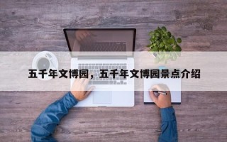 五千年文博园，五千年文博园景点介绍