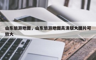 山东旅游地图，山东旅游地图高清版大图片可放大
