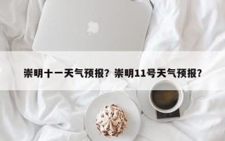 崇明十一天气预报？崇明11号天气预报？