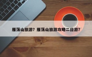 雁荡山旅游？雁荡山旅游攻略二日游？