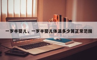 一岁半婴儿，一岁半婴儿体温多少算正常范围