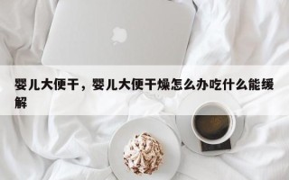 婴儿大便干，婴儿大便干燥怎么办吃什么能缓解