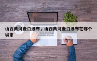 山西黄河壶口瀑布，山西黄河壶口瀑布在哪个城市