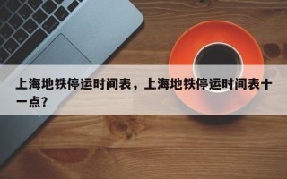 上海地铁停运时间表，上海地铁停运时间表十一点？