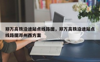 郑万高铁沿途站点线路图，郑万高铁沿途站点线路图邓州西方案