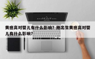 黄疸高对婴儿有什么影响？刚出生黄疸高对婴儿有什么影响？