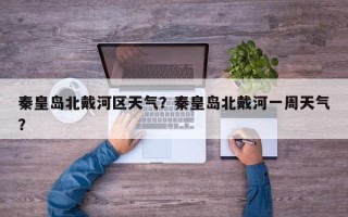 秦皇岛北戴河区天气？秦皇岛北戴河一周天气？