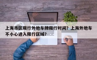 上海市区限行外地车牌限行时间？上海外地车不小心进入限行区域？