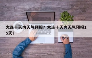 大连十天内天气预报？大连十天内天气预报15天？