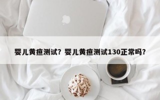 婴儿黄疸测试？婴儿黄疸测试130正常吗？