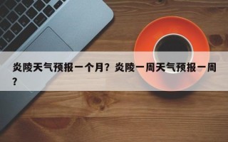 炎陵天气预报一个月？炎陵一周天气预报一周？