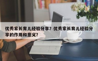 优秀家长育儿经验分享？优秀家长育儿经验分享的作用和意义？