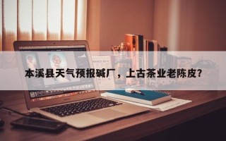 本溪县天气预报碱厂，上古茶业老陈皮？